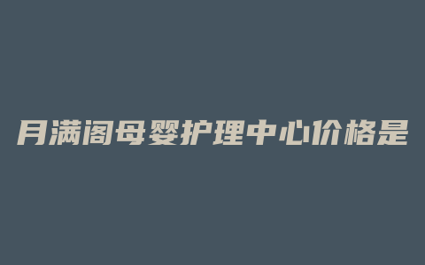 月满阁母婴护理中心价格是多少钱