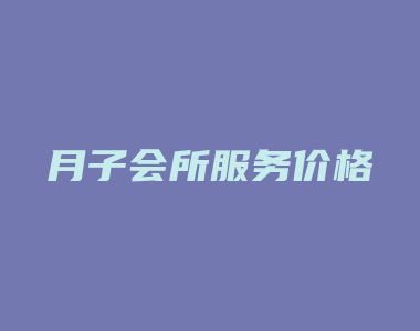 月子会所服务价格