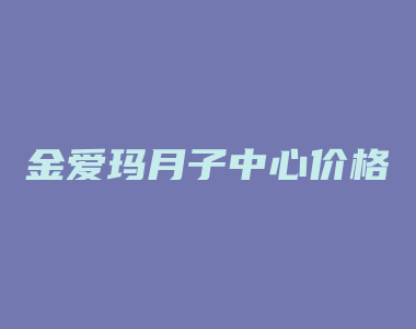 金爱玛月子中心价格