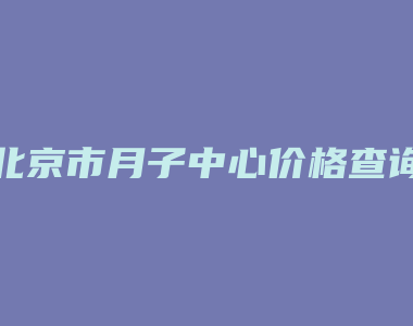 北京市月子中心价格查询