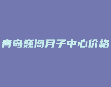 青岛巍阁月子中心价格