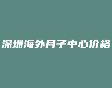 深圳海外月子中心价格