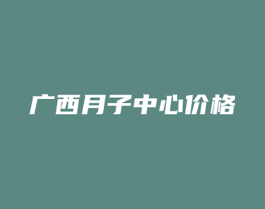 广西月子中心价格