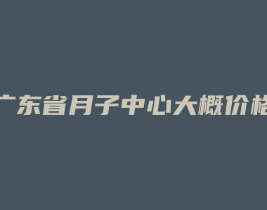 广东省月子中心大概价格