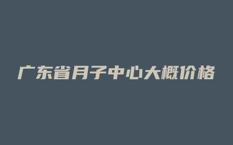 广东省月子中心大概价格