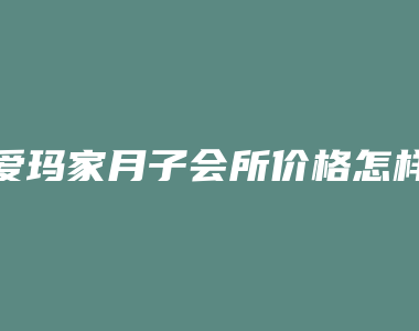 爱玛家月子会所价格怎样