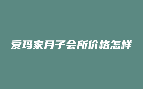 爱玛家月子会所价格怎样