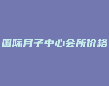 国际月子中心会所价格