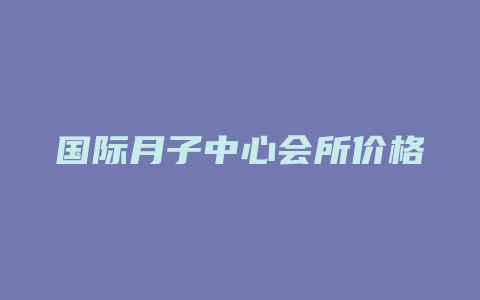 国际月子中心会所价格