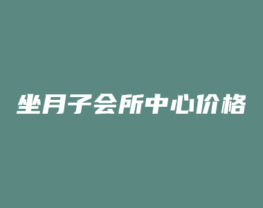 坐月子会所中心价格