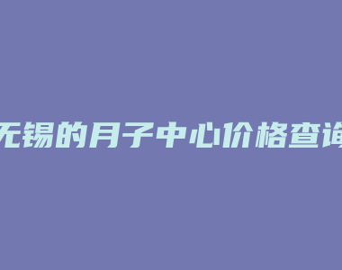 无锡的月子中心价格查询