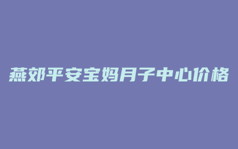 燕郊平安宝妈月子中心价格