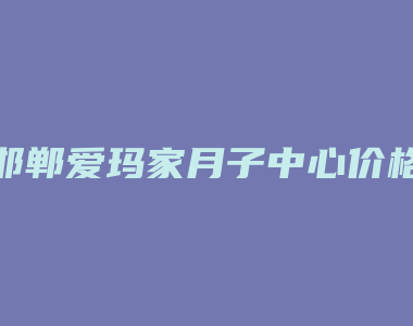 邯郸爱玛家月子中心价格