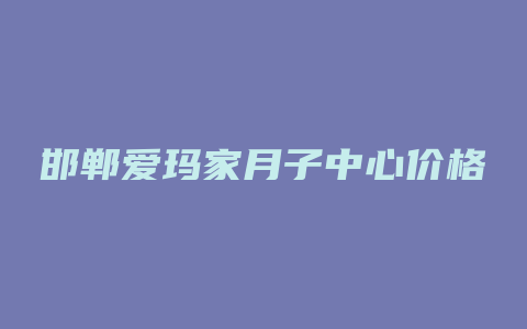 邯郸爱玛家月子中心价格