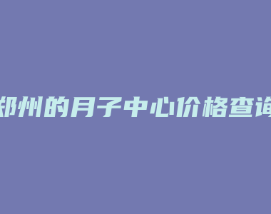 郑州的月子中心价格查询