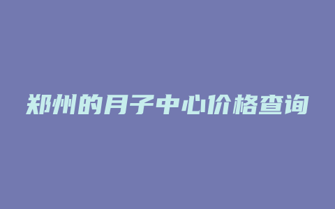 郑州的月子中心价格查询