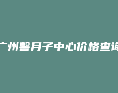 广州馨月子中心价格查询