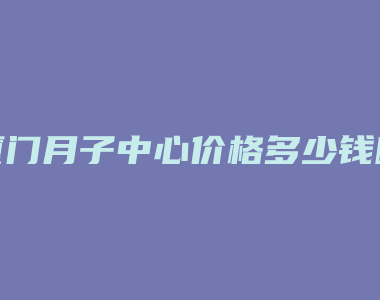 厦门月子中心价格多少钱啊