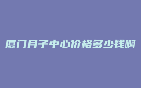 厦门月子中心价格多少钱啊