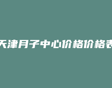 天津月子中心价格价格表