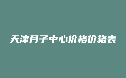 天津月子中心价格价格表