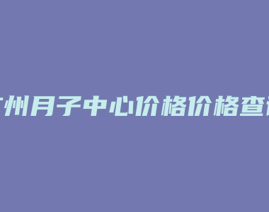 广州月子中心价格价格查询