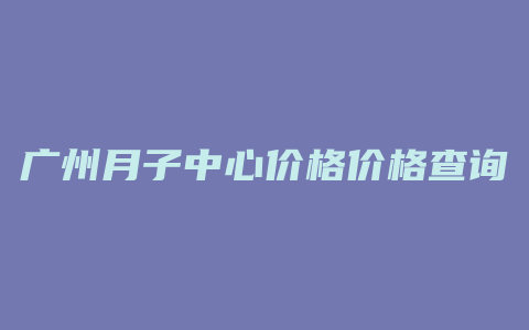 广州月子中心价格价格查询