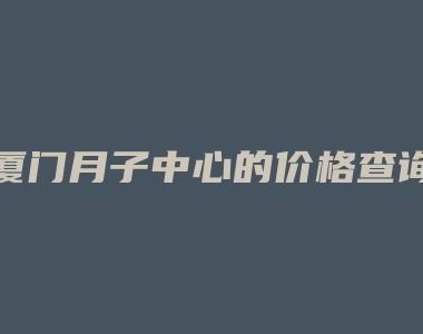 厦门月子中心的价格查询