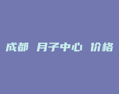 成都 月子中心 价格