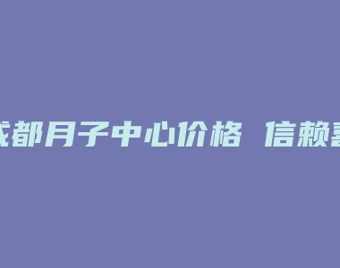 成都月子中心价格 信赖喜月月子