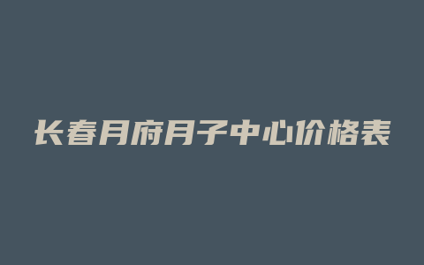 长春月府月子中心价格表