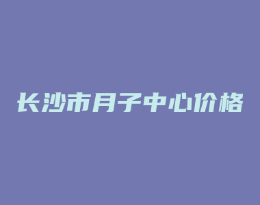 长沙市月子中心价格