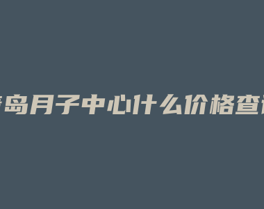 青岛月子中心什么价格查询