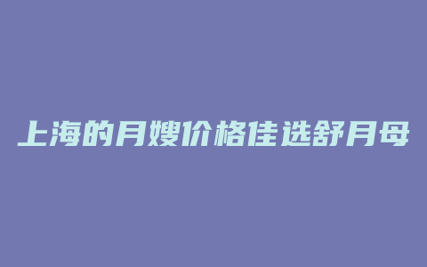 上海的月嫂价格佳选舒月母婴