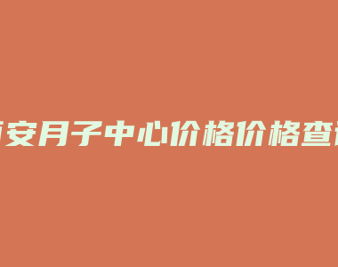 西安月子中心价格价格查询