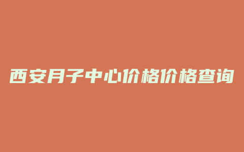 西安月子中心价格价格查询