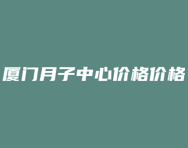 厦门月子中心价格价格